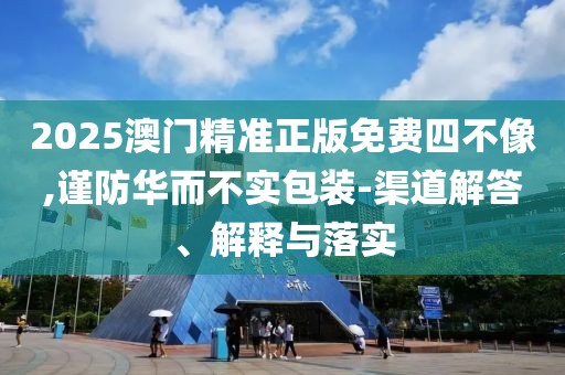 2025澳門精準正版免費四不像,謹防華而不實包裝-渠道解答、解釋與落實