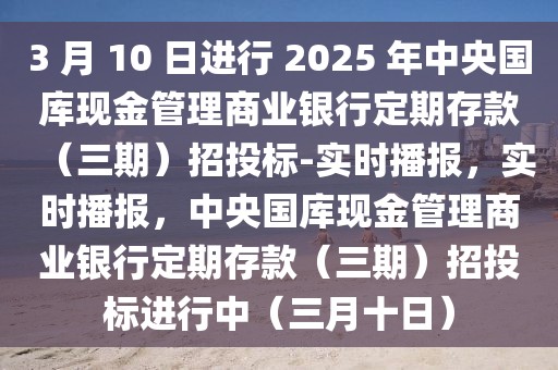 3 月 10 日進行 2025 年中央國庫現金管理商業銀行定期存款（三期）招投標-實時播報，實時播報，中央國庫現金管理商業銀行定期存款（三期）招投標進行中（三月十日）
