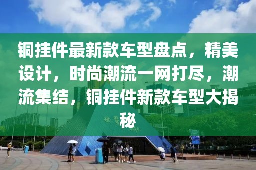 銅掛件最新款車型盤點，精美設計，時尚潮流一網打盡，潮流集結，銅掛件新款車型大揭秘