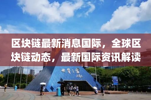 區塊鏈最新消息國際，全球區塊鏈動態，最新國際資訊解讀