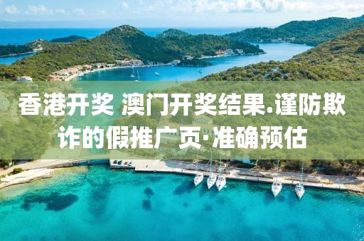 香港開獎 澳門開獎結果.謹防欺詐的假推廣頁·準確預估