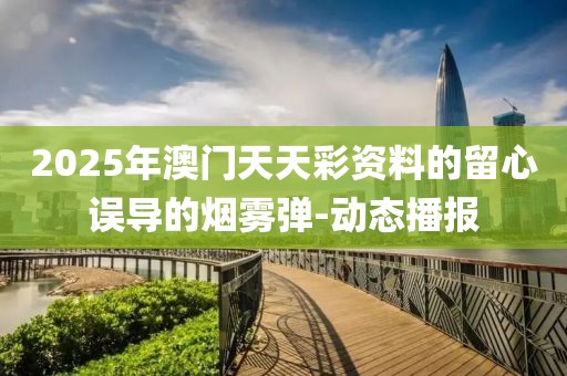 2025年澳門天天彩資料的留心誤導的煙霧彈-動態播報