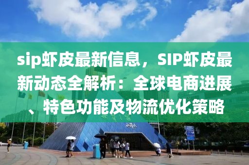 sip蝦皮最新信息，SIP蝦皮最新動態全解析：全球電商進展、特色功能及物流優化策略