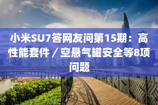 小米SU7答網(wǎng)友問第15期：高性能套件／空懸氣罐安全等8項問題