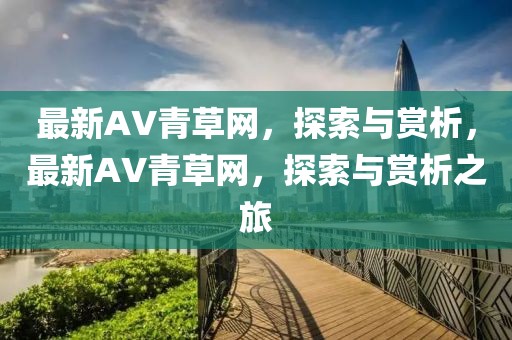 最新AV青草網(wǎng)，探索與賞析，最新AV青草網(wǎng)，探索與賞析之旅