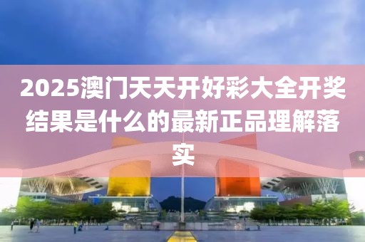 2025澳門天天開好彩大全開獎結果是什么的最新正品理解落實