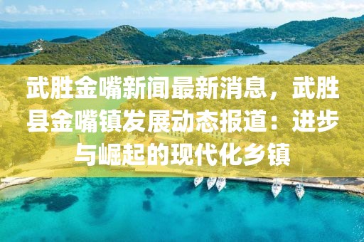 武勝金嘴新聞最新消息，武勝縣金嘴鎮(zhèn)發(fā)展動(dòng)態(tài)報(bào)道：進(jìn)步與崛起的現(xiàn)代化鄉(xiāng)鎮(zhèn)