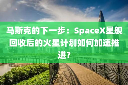 馬斯克的下一步：SpaceX星艦回收后的火星計劃如何加速推進？