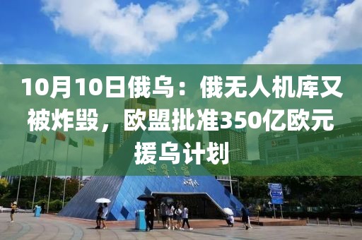 10月10日俄烏：俄無人機庫又被炸毀，歐盟批準350億歐元援烏計劃