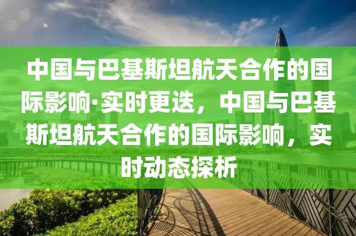 中國與巴基斯坦航天合作的國際影響·實時更迭，中國與巴基斯坦航天合作的國際影響，實時動態探析