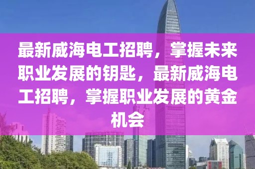 最新威海電工招聘，掌握未來職業發展的鑰匙，最新威海電工招聘，掌握職業發展的黃金機會