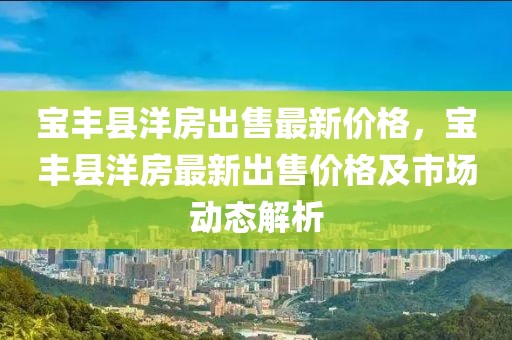 寶豐縣洋房出售最新價格，寶豐縣洋房最新出售價格及市場動態解析