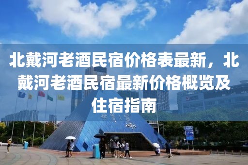 北戴河老酒民宿價(jià)格表最新，北戴河老酒民宿最新價(jià)格概覽及住宿指南
