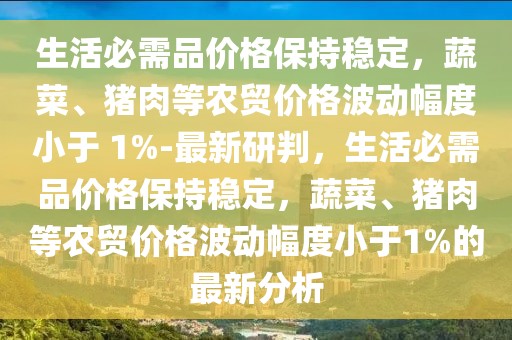 生活必需品價格保持穩定，蔬菜、豬肉等農貿價格波動幅度小于 1%-最新研判，生活必需品價格保持穩定，蔬菜、豬肉等農貿價格波動幅度小于1%的最新分析