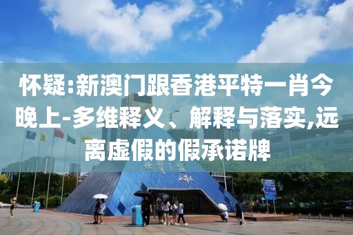 懷疑:新澳門跟香港平特一肖今晚上-多維釋義、解釋與落實,遠離虛假的假承諾牌