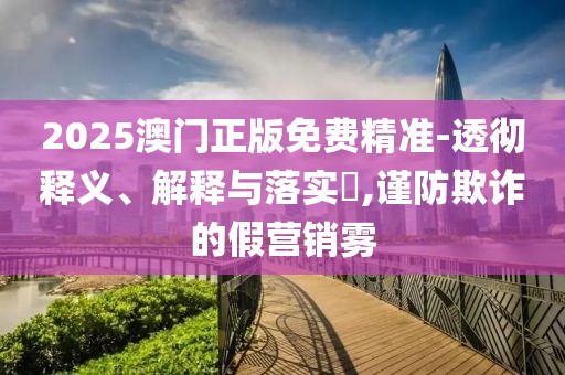 2025澳門正版免費精準-透徹釋義、解釋與落實?,謹防欺詐的假營銷霧