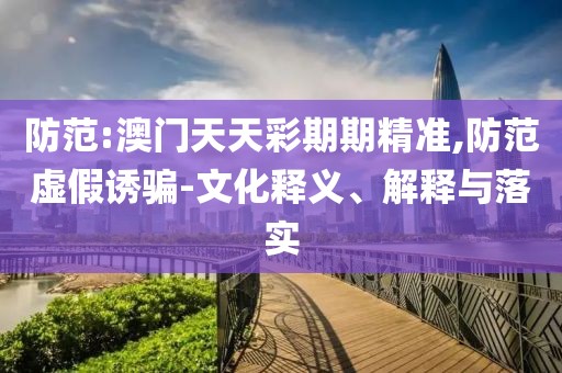 防范:澳門(mén)天天彩期期精準(zhǔn),防范虛假誘騙-文化釋義、解釋與落實(shí)