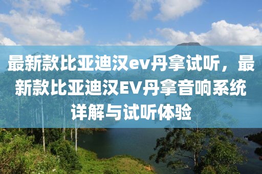 最新款比亞迪漢ev丹拿試聽，最新款比亞迪漢EV丹拿音響系統詳解與試聽體驗