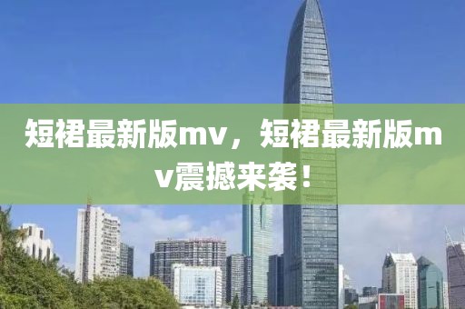 短裙最新版mv，短裙最新版mv震撼來襲！