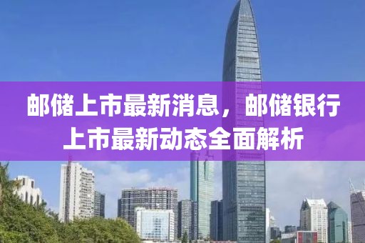 郵儲上市最新消息，郵儲銀行上市最新動態(tài)全面解析