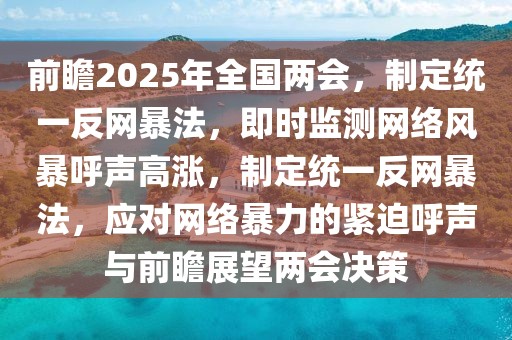 前瞻2025年全國兩會，制定統(tǒng)一反網(wǎng)暴法，即時監(jiān)測網(wǎng)絡(luò)風(fēng)暴呼聲高漲，制定統(tǒng)一反網(wǎng)暴法，應(yīng)對網(wǎng)絡(luò)暴力的緊迫呼聲與前瞻展望兩會決策