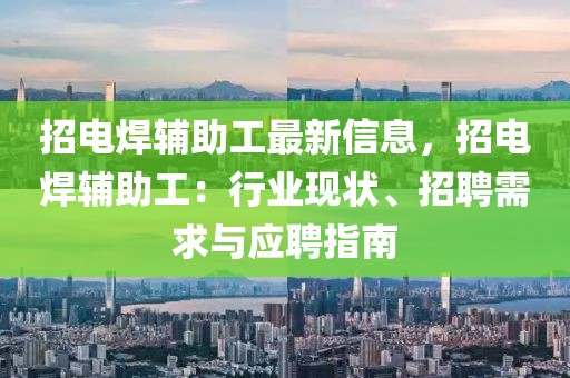 招電焊輔助工最新信息，招電焊輔助工：行業現狀、招聘需求與應聘指南