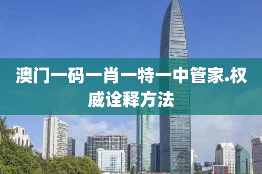 澳門一碼一肖一特一中管家.權(quán)威詮釋方法