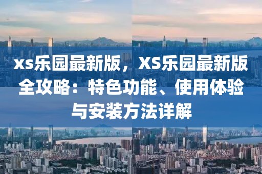 xs樂園最新版，XS樂園最新版全攻略：特色功能、使用體驗與安裝方法詳解