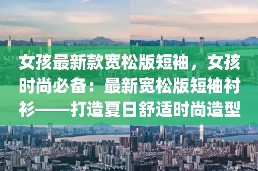 女孩最新款寬松版短袖，女孩時尚必備：最新寬松版短袖襯衫——打造夏日舒適時尚造型