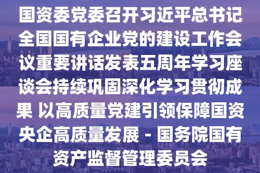 國資委黨委召開習近平總書記全國國有企業黨的建設工作會議重要講話發表五周年學習座談會持續鞏固深化學習貫徹成果 以高質量黨建引領保障國資央企高質量發展－國務院國有資產監督管理委員會