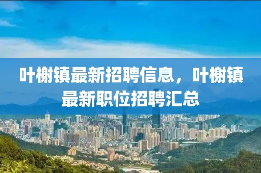 葉榭鎮最新招聘信息，葉榭鎮最新職位招聘匯總