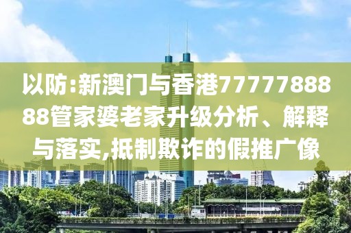 以防:新澳門與香港7777788888管家婆老家升級分析、解釋與落實,抵制欺詐的假推廣像