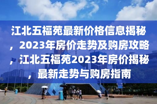 江北五福苑最新價格信息揭秘，2023年房價走勢及購房攻略，江北五福苑2023年房價揭秘，最新走勢與購房指南