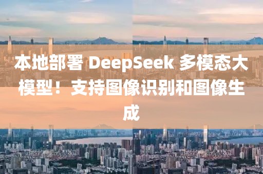 本地部署 DeepSeek 多模態大模型！支持圖像識別和圖像生成