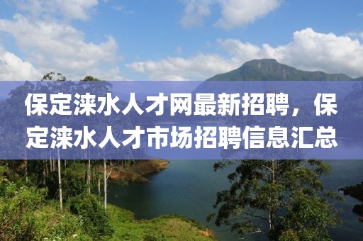 保定淶水人才網最新招聘，保定淶水人才市場招聘信息匯總