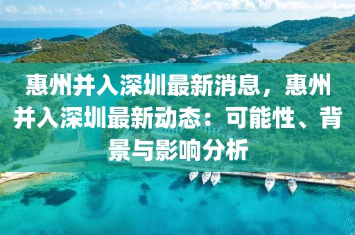 惠州并入深圳最新消息，惠州并入深圳最新動態：可能性、背景與影響分析