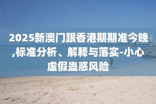 2025新澳門跟香港期期準今晚,標準分析、解釋與落實-小心虛假蠱惑風險