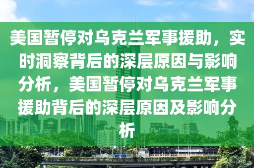 美國暫停對烏克蘭軍事援助，實時洞察背后的深層原因與影響分析，美國暫停對烏克蘭軍事援助背后的深層原因及影響分析