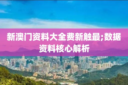 新澳門資料大全費(fèi)新觸最;數(shù)據(jù)資料核心解析
