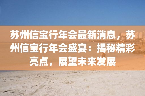 蘇州信寶行年會最新消息，蘇州信寶行年會盛宴：揭秘精彩亮點，展望未來發展
