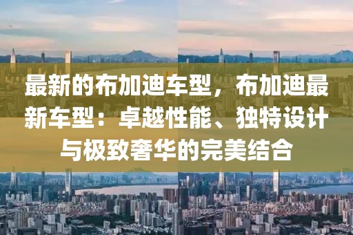 最新的布加迪車型，布加迪最新車型：卓越性能、獨特設計與極致奢華的完美結合