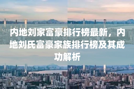 內(nèi)地劉家富豪排行榜最新，內(nèi)地劉氏富豪家族排行榜及其成功解析