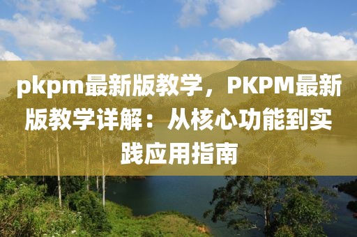 pkpm最新版教學(xué)，PKPM最新版教學(xué)詳解：從核心功能到實踐應(yīng)用指南