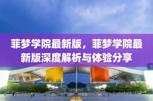 菲夢(mèng)學(xué)院最新版，菲夢(mèng)學(xué)院最新版深度解析與體驗(yàn)分享