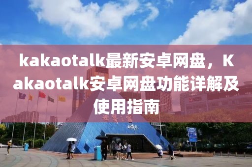 kakaotalk最新安卓網(wǎng)盤，Kakaotalk安卓網(wǎng)盤功能詳解及使用指南