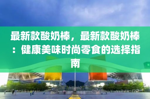 最新款酸奶棒，最新款酸奶棒：健康美味時(shí)尚零食的選擇指南