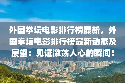 外國拳壇電影排行榜最新，外國拳壇電影排行榜最新動態及展望：見證激蕩人心的瞬間！