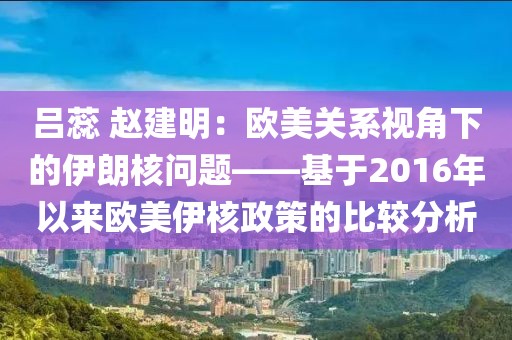呂蕊 趙建明：歐美關系視角下的伊朗核問題——基于2016年以來歐美伊核政策的比較分析