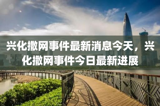 興化撒網事件最新消息今天，興化撒網事件今日最新進展