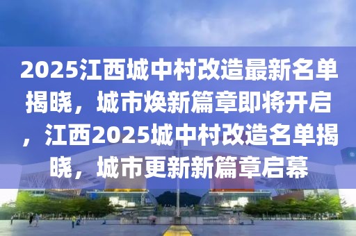 2025江西城中村改造最新名單揭曉，城市煥新篇章即將開啟，江西2025城中村改造名單揭曉，城市更新新篇章啟幕